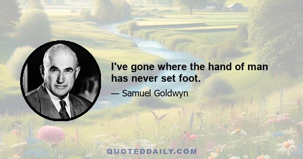 I've gone where the hand of man has never set foot.