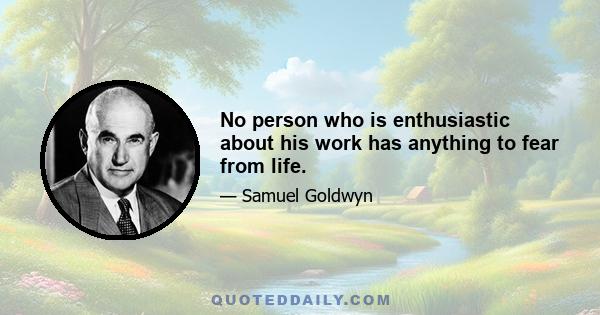 No person who is enthusiastic about his work has anything to fear from life.