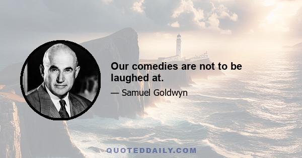 Our comedies are not to be laughed at.