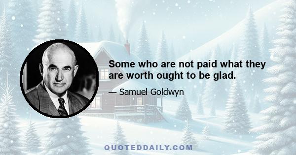 Some who are not paid what they are worth ought to be glad.