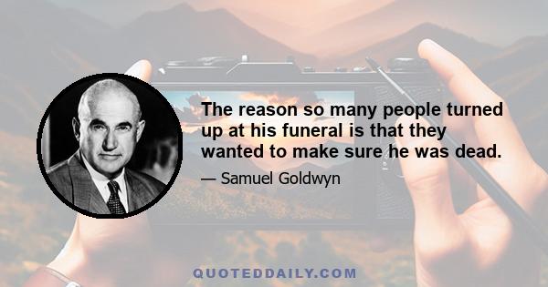 The reason so many people turned up at his funeral is that they wanted to make sure he was dead.