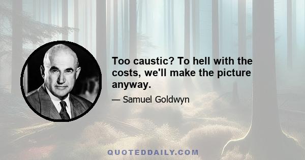 Too caustic? To hell with the costs, we'll make the picture anyway.