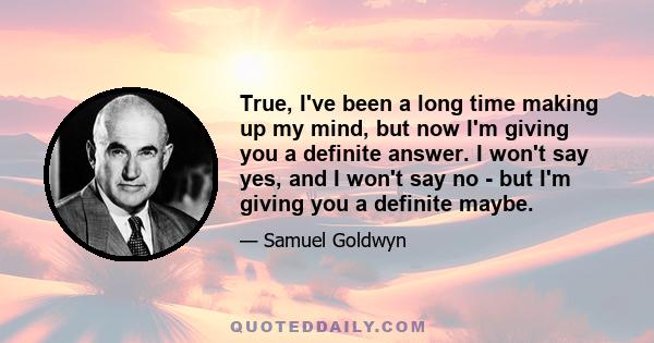 True, I've been a long time making up my mind, but now I'm giving you a definite answer. I won't say yes, and I won't say no - but I'm giving you a definite maybe.