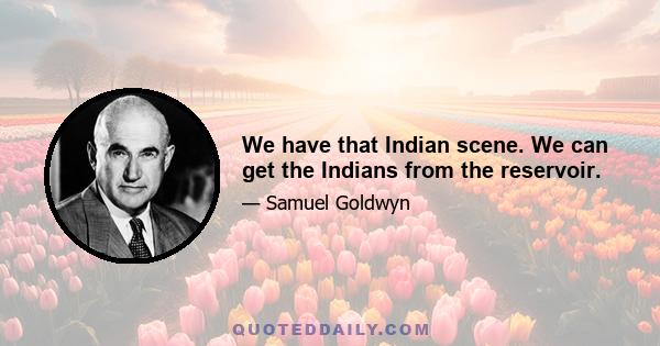 We have that Indian scene. We can get the Indians from the reservoir.