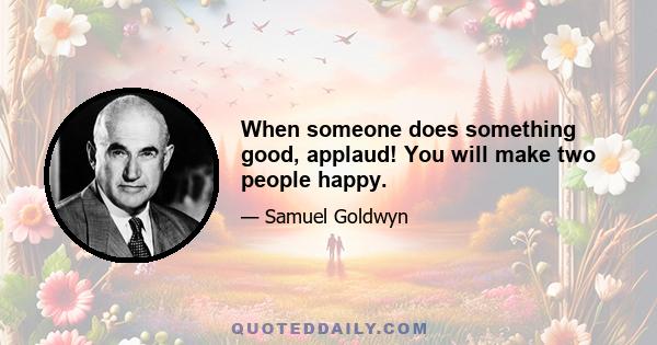 When someone does something good, applaud! You will make two people happy.