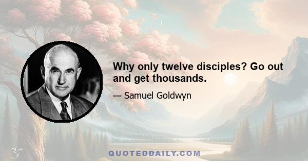 Why only twelve disciples? Go out and get thousands.