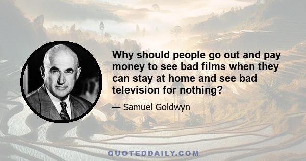 Why should people go out and pay money to see bad films when they can stay at home and see bad television for nothing?