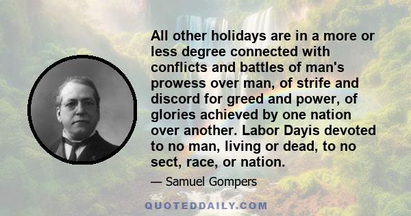 All other holidays are in a more or less degree connected with conflicts and battles of man's prowess over man, of strife and discord for greed and power, of glories achieved by one nation over another. Labor Dayis