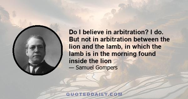 Do I believe in arbitration? I do. But not in arbitration between the lion and the lamb, in which the lamb is in the morning found inside the lion