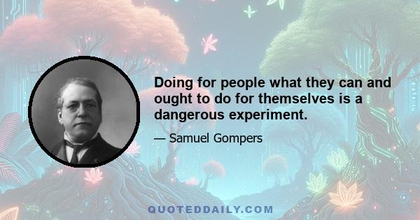 Doing for people what they can and ought to do for themselves is a dangerous experiment.