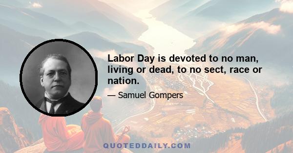 Labor Day is devoted to no man, living or dead, to no sect, race or nation.