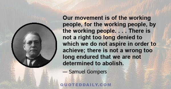 Our movement is of the working people, for the working people, by the working people. . . . There is not a right too long denied to which we do not aspire in order to achieve; there is not a wrong too long endured that