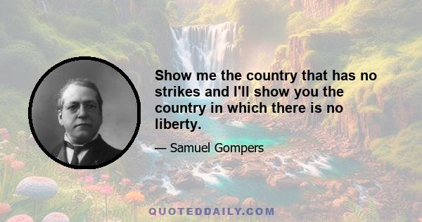 Show me the country that has no strikes and I'll show you the country in which there is no liberty.