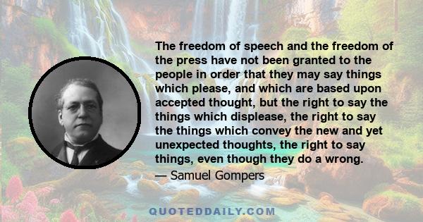 The freedom of speech and the freedom of the press have not been granted to the people in order that they may say things which please, and which are based upon accepted thought, but the right to say the things which