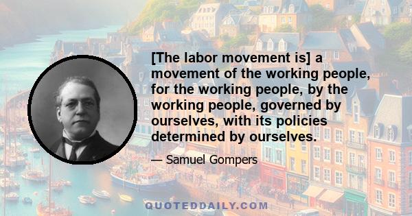 [The labor movement is] a movement of the working people, for the working people, by the working people, governed by ourselves, with its policies determined by ourselves.