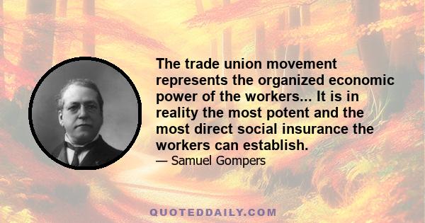 The trade union movement represents the organized economic power of the workers... It is in reality the most potent and the most direct social insurance the workers can establish.