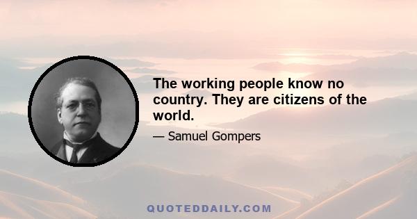 The working people know no country. They are citizens of the world.