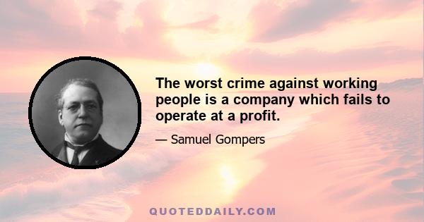 The worst crime against working people is a company which fails to operate at a profit.