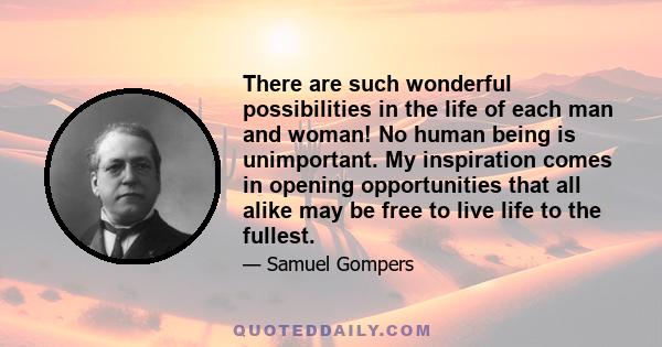 There are such wonderful possibilities in the life of each man and woman! No human being is unimportant. My inspiration comes in opening opportunities that all alike may be free to live life to the fullest.