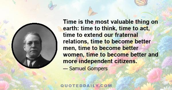 Time is the most valuable thing on earth: time to think, time to act, time to extend our fraternal relations, time to become better men, time to become better women, time to become better and more independent citizens.