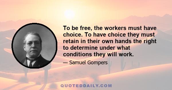 To be free, the workers must have choice. To have choice they must retain in their own hands the right to determine under what conditions they will work.