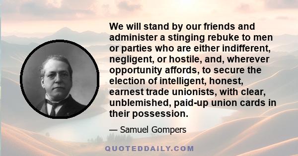 We will stand by our friends and administer a stinging rebuke to men or parties who are either indifferent, negligent, or hostile, and, wherever opportunity affords, to secure the election of intelligent, honest,