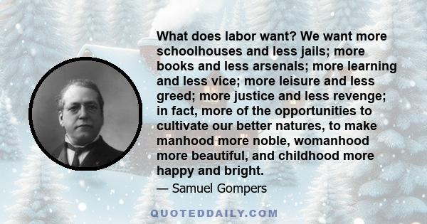 What does labor want? We want more schoolhouses and less jails; more books and less arsenals; more learning and less vice; more leisure and less greed; more justice and less revenge; in fact, more of the opportunities