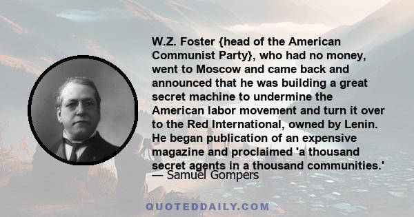 W.Z. Foster {head of the American Communist Party}, who had no money, went to Moscow and came back and announced that he was building a great secret machine to undermine the American labor movement and turn it over to