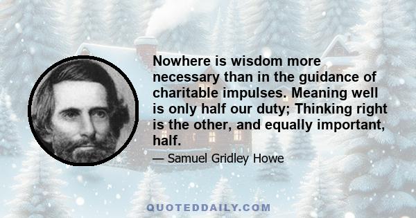 Nowhere is wisdom more necessary than in the guidance of charitable impulses. Meaning well is only half our duty; Thinking right is the other, and equally important, half.