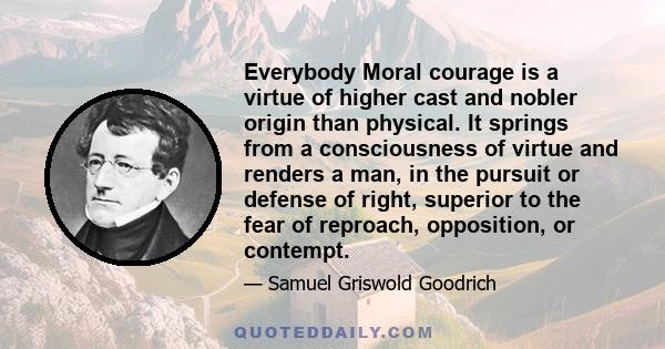 Everybody Moral courage is a virtue of higher cast and nobler origin than physical. It springs from a consciousness of virtue and renders a man, in the pursuit or defense of right, superior to the fear of reproach,