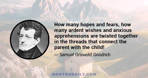 How many hopes and fears, how many ardent wishes and anxious apprehensions are twisted together in the threads that connect the parent with the child!