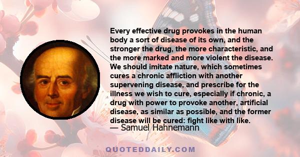 Every effective drug provokes in the human body a sort of disease of its own, and the stronger the drug, the more characteristic, and the more marked and more violent the disease. We should imitate nature, which