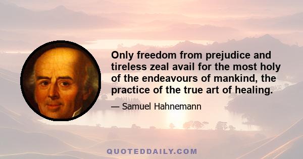 Only freedom from prejudice and tireless zeal avail for the most holy of the endeavours of mankind, the practice of the true art of healing.