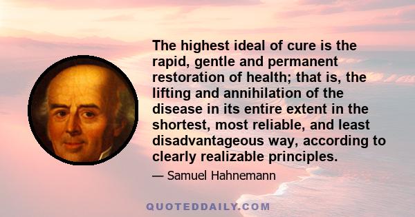 The highest ideal of cure is the rapid, gentle and permanent restoration of health; that is, the lifting and annihilation of the disease in its entire extent in the shortest, most reliable, and least disadvantageous