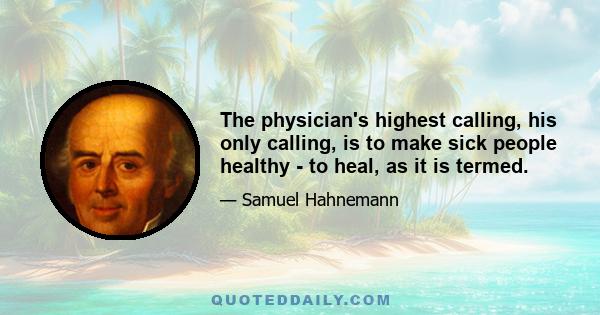 The physician's highest calling, his only calling, is to make sick people healthy - to heal, as it is termed.