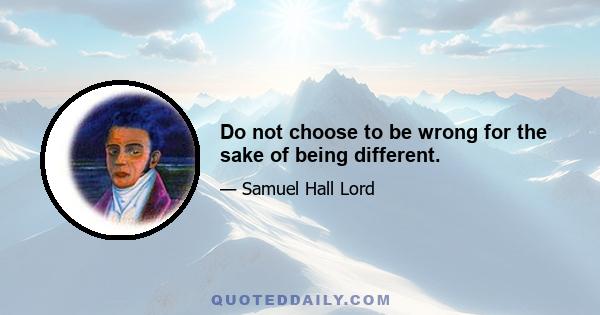 Do not choose to be wrong for the sake of being different.