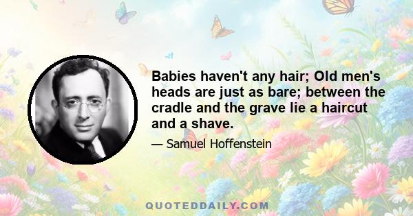 Babies haven't any hair; Old men's heads are just as bare; between the cradle and the grave lie a haircut and a shave.