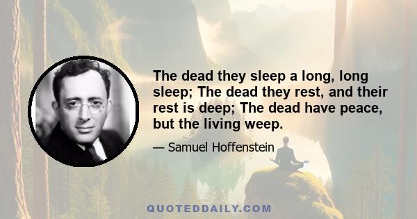 The dead they sleep a long, long sleep; The dead they rest, and their rest is deep; The dead have peace, but the living weep.