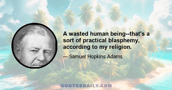 A wasted human being--that's a sort of practical blasphemy, according to my religion.