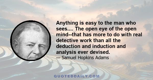 Anything is easy to the man who sees.... The open eye of the open mind--that has more to do with real detective work than all the deduction and induction and analysis ever devised.