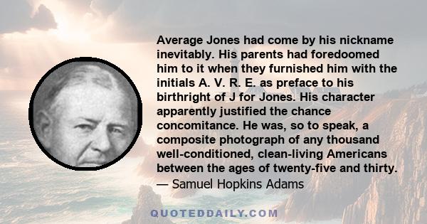 Average Jones had come by his nickname inevitably. His parents had foredoomed him to it when they furnished him with the initials A. V. R. E. as preface to his birthright of J for Jones. His character apparently