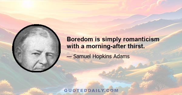 Boredom is simply romanticism with a morning-after thirst.