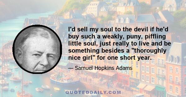 I'd sell my soul to the devil if he'd buy such a weakly, puny, piffling little soul, just really to live and be something besides a thoroughly nice girl for one short year.