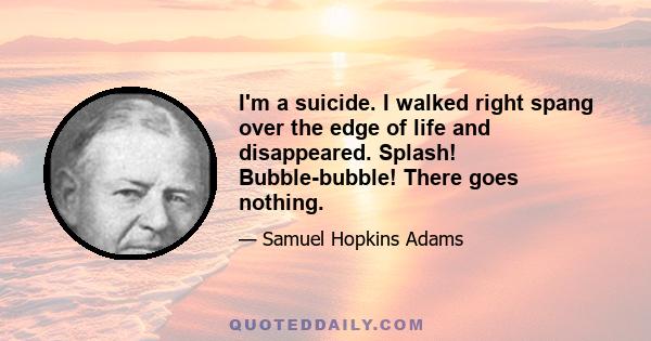 I'm a suicide. I walked right spang over the edge of life and disappeared. Splash! Bubble-bubble! There goes nothing.