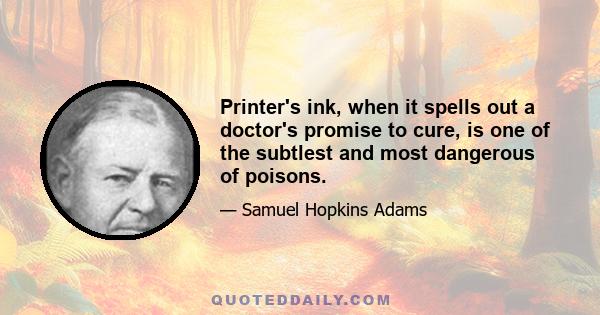 Printer's ink, when it spells out a doctor's promise to cure, is one of the subtlest and most dangerous of poisons.