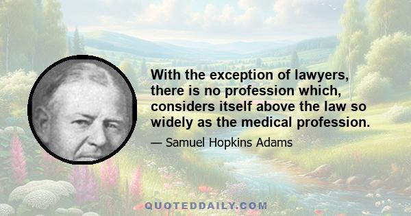 With the exception of lawyers, there is no profession which, considers itself above the law so widely as the medical profession.