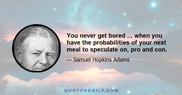 You never get bored ... when you have the probabilities of your next meal to speculate on, pro and con.