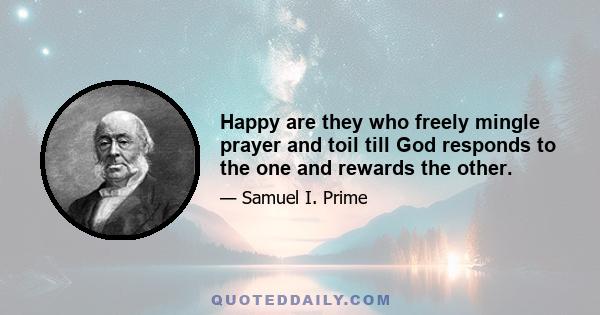 Happy are they who freely mingle prayer and toil till God responds to the one and rewards the other.