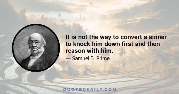 It is not the way to convert a sinner to knock him down first and then reason with him.