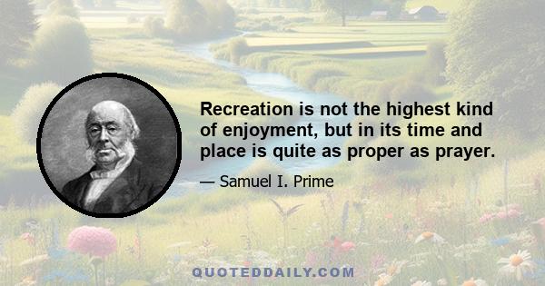 Recreation is not the highest kind of enjoyment, but in its time and place is quite as proper as prayer.